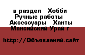  в раздел : Хобби. Ручные работы » Аксессуары . Ханты-Мансийский,Урай г.